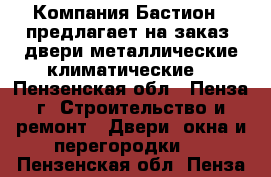 Компания«Бастион “ предлагает на заказ :двери металлические,климатические. - Пензенская обл., Пенза г. Строительство и ремонт » Двери, окна и перегородки   . Пензенская обл.,Пенза г.